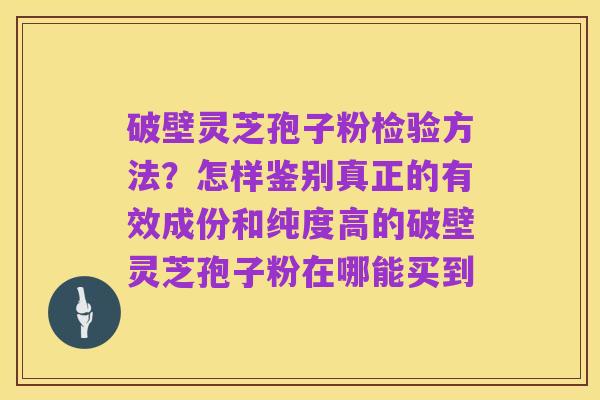 破壁灵芝孢子粉检验方法？怎样鉴别真正的有效成份和纯度高的破壁灵芝孢子粉在哪能买到