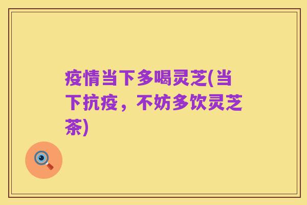 疫情当下多喝灵芝(当下抗疫,不妨多饮灵芝茶)