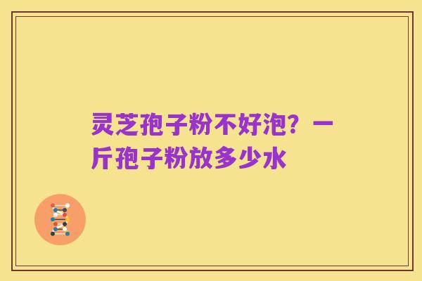 灵芝孢子粉不好泡？一斤孢子粉放多少水