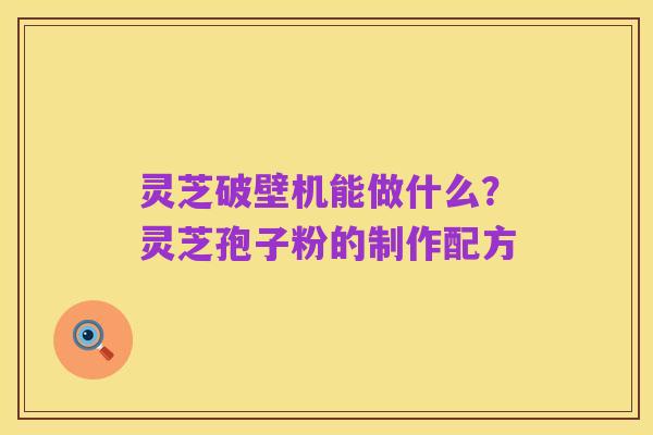 灵芝破壁机能做什么?灵芝孢子粉的制作配方