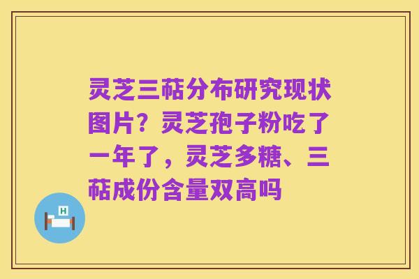 灵芝三萜分布研究现状图片？灵芝孢子粉吃了一年了，灵芝多糖、三萜成份含量双高吗