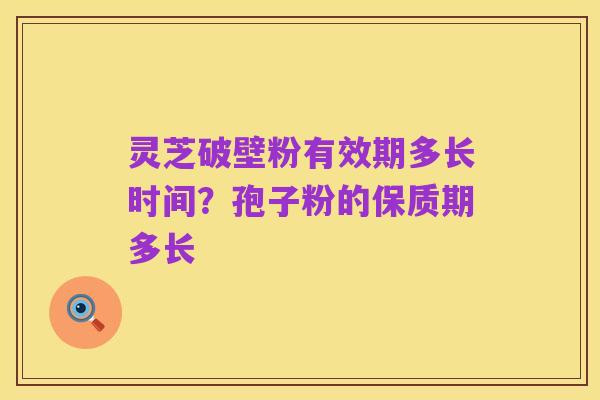 灵芝破壁粉有效期多长时间？孢子粉的保质期多长