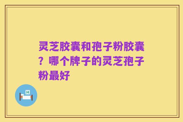 灵芝胶囊和孢子粉胶囊?哪个牌子的灵芝孢子粉最好
