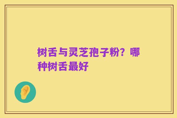 树舌与灵芝孢子粉?哪种树舌最好