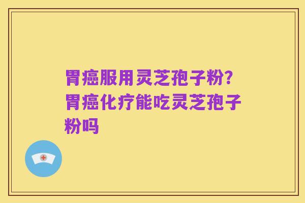 胃癌服用灵芝孢子粉？胃癌化疗能吃灵芝孢子粉吗