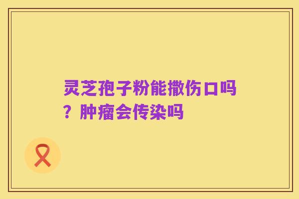 灵芝孢子粉能撒伤口吗?肿瘤会传染吗