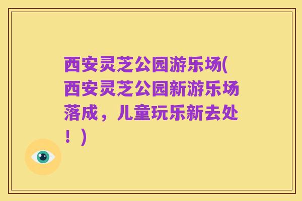西安灵芝公园游乐场(西安灵芝公园新游乐场落成，儿童玩乐新去处！)