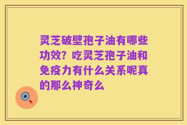 灵芝破壁孢子油有哪些功效?吃灵芝孢子油和免疫力有什么关系呢真的那么神奇么