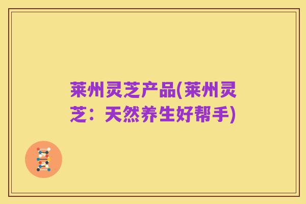 莱州灵芝产品(莱州灵芝:天然养生好帮手)