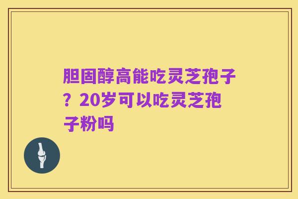 胆固醇高能吃灵芝孢子？20岁可以吃灵芝孢子粉吗
