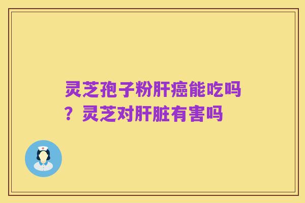 灵芝孢子粉肝癌能吃吗？灵芝对肝脏有害吗
