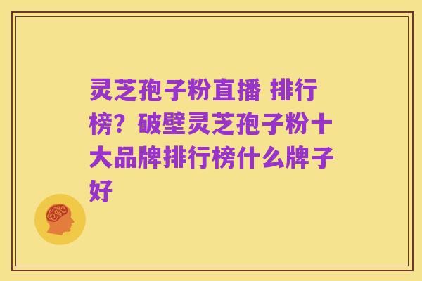 灵芝孢子粉直播 排行榜?破壁灵芝孢子粉十大品牌排行榜什么牌子好