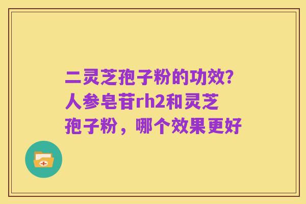 二灵芝孢子粉的功效？人参皂苷rh2和灵芝孢子粉，哪个效果更好