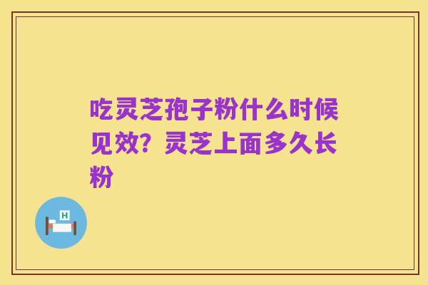 吃灵芝孢子粉什么时候见效？灵芝上面多久长粉