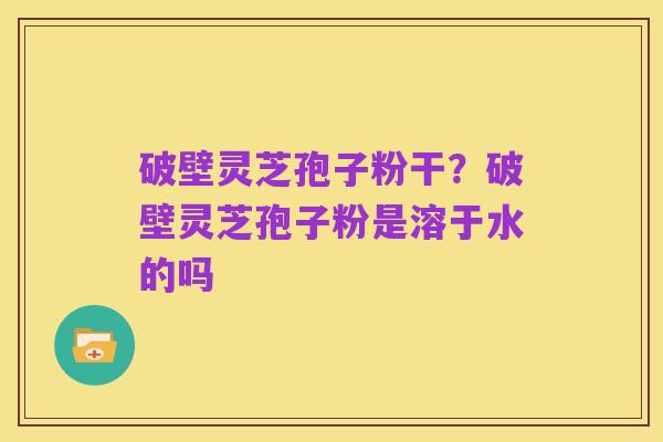 破壁灵芝孢子粉干?破壁灵芝孢子粉是溶于水的吗