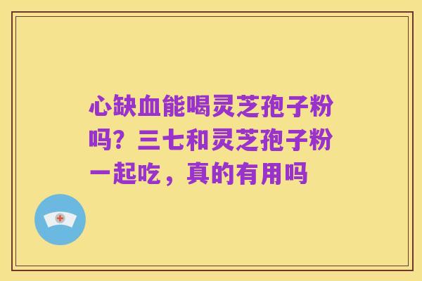 心缺血能喝灵芝孢子粉吗?三七和灵芝孢子粉一起吃,真的有用吗
