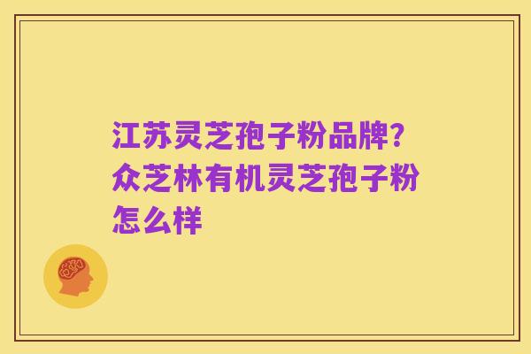 江苏灵芝孢子粉品牌?众芝林有机灵芝孢子粉怎么样