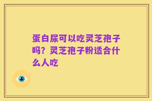 蛋白尿可以吃灵芝孢子吗?灵芝孢子粉适合什么人吃