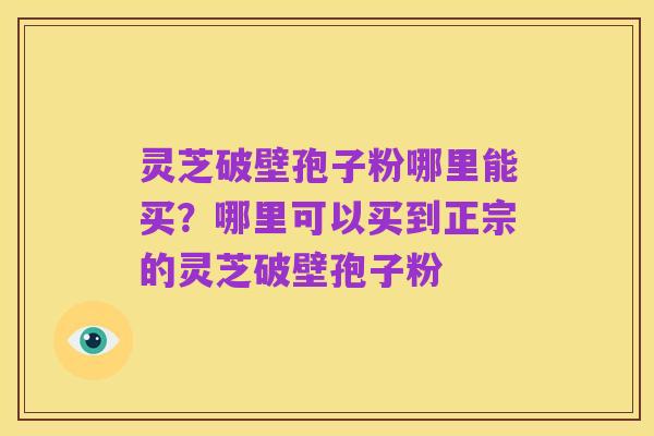 灵芝破壁孢子粉哪里能买？哪里可以买到正宗的灵芝破壁孢子粉