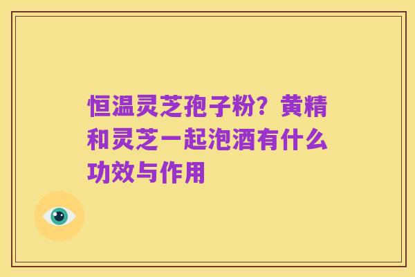 恒温灵芝孢子粉?黄精和灵芝一起泡酒有什么功效与作用