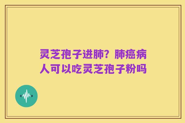 灵芝孢子进肺？肺癌病人可以吃灵芝孢子粉吗