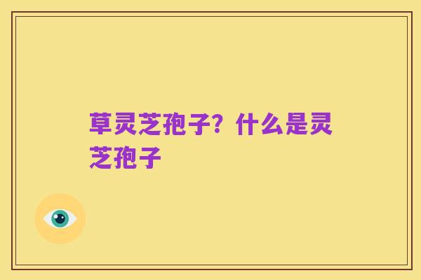 草灵芝孢子?什么是灵芝孢子
