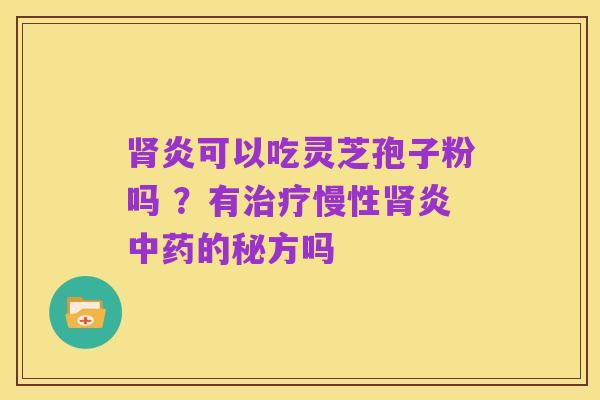 肾炎可以吃灵芝孢子粉吗 ?有治疗慢性肾炎中药的秘方吗