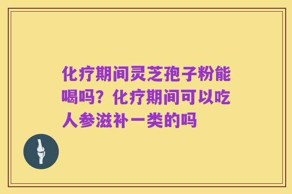 化疗期间灵芝孢子粉能喝吗?化疗期间可以吃人参滋补一类的吗