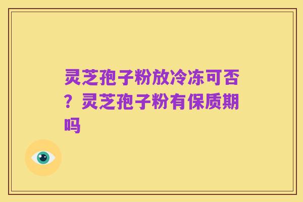 灵芝孢子粉放冷冻可否?灵芝孢子粉有保质期吗