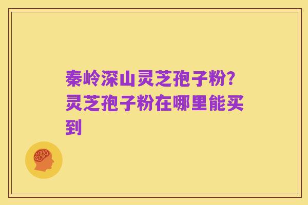 秦岭深山灵芝孢子粉?灵芝孢子粉在哪里能买到
