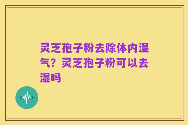 灵芝孢子粉去除体内湿气?灵芝孢子粉可以去湿吗