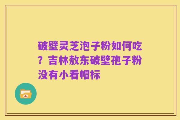 破壁灵芝泡子粉如何吃?吉林敖东破壁孢子粉没有小看帽标