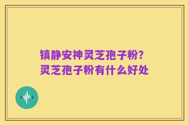 镇静安神灵芝孢子粉？灵芝孢子粉有什么好处