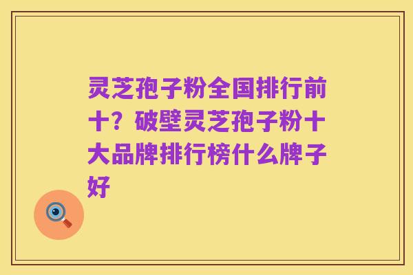 灵芝孢子粉全国排行前十?破壁灵芝孢子粉十大品牌排行榜什么牌子好