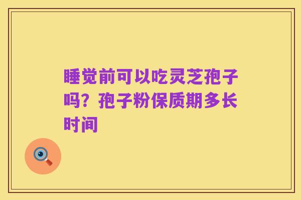 睡觉前可以吃灵芝孢子吗?孢子粉保质期多长时间