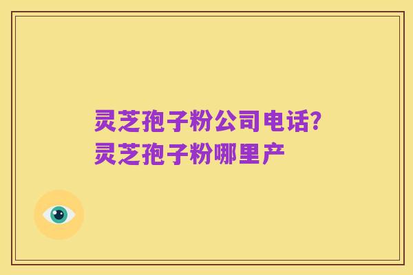 灵芝孢子粉公司电话?灵芝孢子粉哪里产