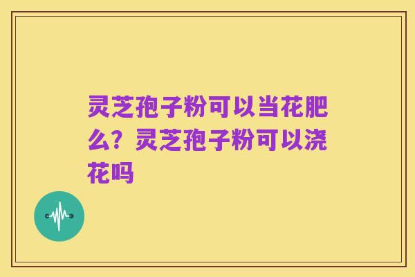灵芝孢子粉可以当花肥么？灵芝孢子粉可以浇花吗