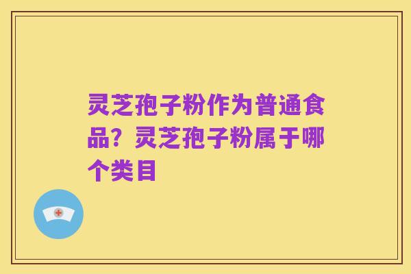 灵芝孢子粉作为普通食品？灵芝孢子粉属于哪个类目