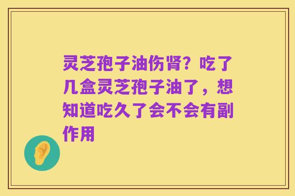 灵芝孢子油伤肾?吃了几盒灵芝孢子油了,想知道吃久了会不会有副作用