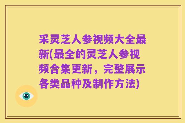 采灵芝人参视频大全最新(最全的灵芝人参视频合集更新,完整展示各类品种及制作方法)