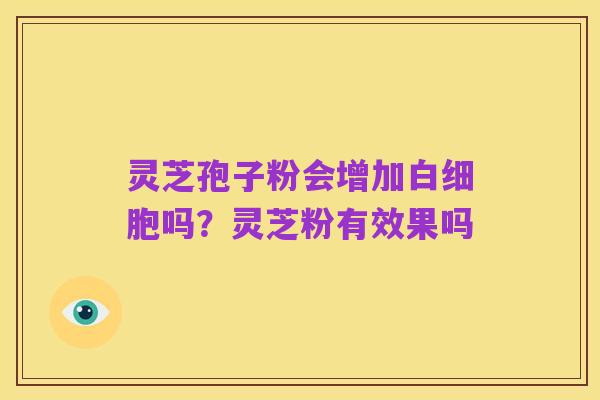 灵芝孢子粉会增加白细胞吗?灵芝粉有效果吗