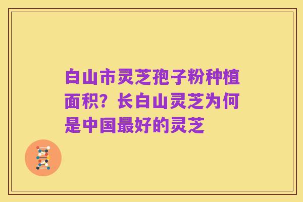 白山市灵芝孢子粉种植面积?长白山灵芝为何是中国最好的灵芝