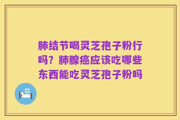 肺结节喝灵芝孢子粉行吗？肺腺癌应该吃哪些东西能吃灵芝孢子粉吗