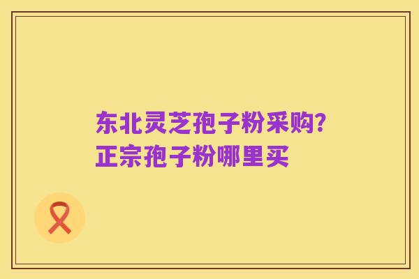 东北灵芝孢子粉采购?正宗孢子粉哪里买
