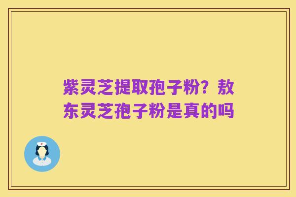 紫灵芝提取孢子粉？敖东灵芝孢子粉是真的吗
