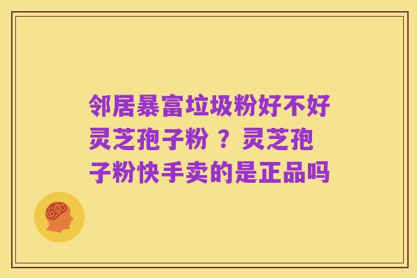 邻居暴富垃圾粉好不好灵芝孢子粉 ？灵芝孢子粉快手卖的是正品吗