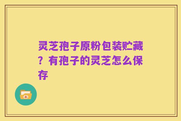 灵芝孢子原粉包装贮藏？有孢子的灵芝怎么保存