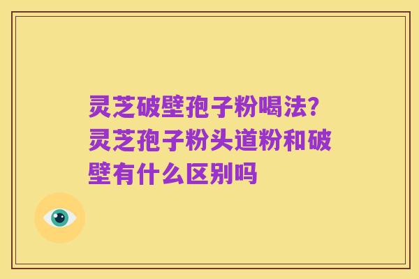 灵芝破壁孢子粉喝法?灵芝孢子粉头道粉和破壁有什么区别吗