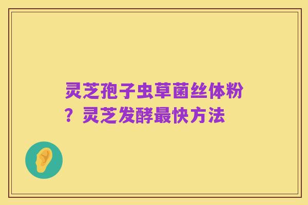 灵芝孢子虫草菌丝体粉？灵芝发酵最快方法