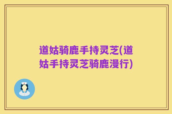 道姑骑鹿手持灵芝(道姑手持灵芝骑鹿漫行)